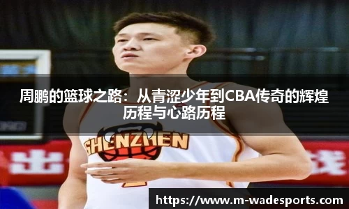 周鹏的篮球之路：从青涩少年到CBA传奇的辉煌历程与心路历程