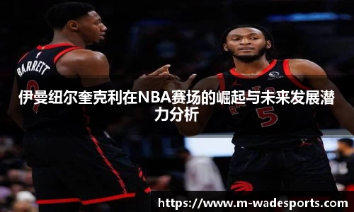 伊曼纽尔奎克利在NBA赛场的崛起与未来发展潜力分析